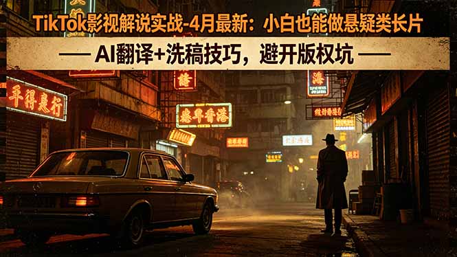 TikTok影视解说实战-4月最新：小白也能做悬疑类长片，AI翻译+洗稿技巧，避开版权坑-宝藏屋创业网