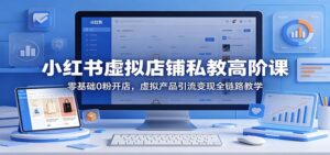 小红书虚拟店铺私教高阶课：零基础0粉开店，虚拟产品引流变现全链路教学-宝藏屋创业网