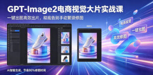 GPT-Image2电商视觉大片实战课，一键出图高效出片，彻底告别手动繁琐修图-宝藏屋创业网