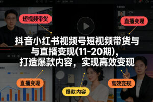 抖音小红书视频号短视频带货与直播变现(10-21期)，打造爆款内容，实现高效变现（更新05月）-宝藏屋创业网