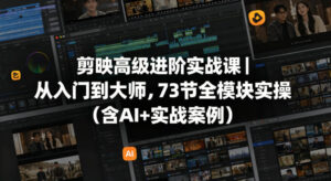 剪映高级进阶实战课｜从入门到大师，73节全模块实操（含AI+实战案例）-宝藏屋创业网