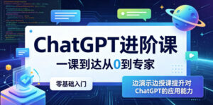 ChatGPT进阶课,一课到达从0到专家,零基础入门,边演示边授课提升对ChatGPT的应用能力-宝藏屋创业网