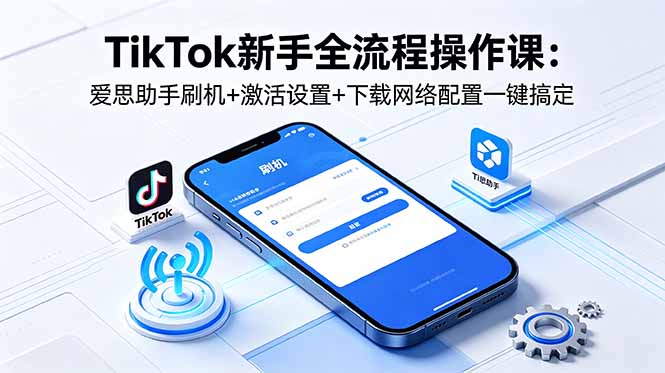 TikTok新手全流程操作课：爱思助手刷机+激活设置+下载网络配置一键搞定-宝藏屋创业网