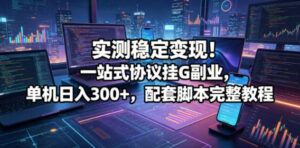 实测稳定变现!一站式协议挂G副业,单机日入300+,配套脚本完整教程【揭秘】-宝藏屋创业网