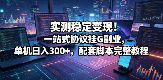 实测稳定变现！一站式协议挂G副业，单机日入300+，配套脚本完整教程【揭秘】-宝藏屋创业网