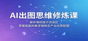 AI出图思维修炼课:摒弃堆砌提示词误区,掌握画面拆解逻辑稳定产出优质配图-宝藏屋创业网