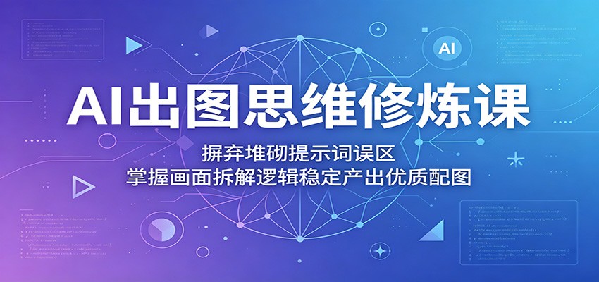 AI出图思维修炼课：摒弃堆砌提示词误区，掌握画面拆解逻辑稳定产出优质配图-宝藏屋创业网