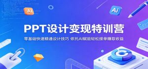 PPT设计变现特训营:零基础快速精通设计技巧,依托AI赋能轻松接单赚取收益-宝藏屋创业网