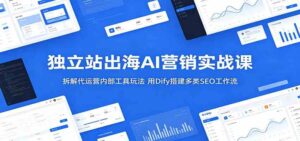 独立站出海AI营销实战课:拆解代运营内部工具玩法,用Dify搭建多类SEO工作流-宝藏屋创业网