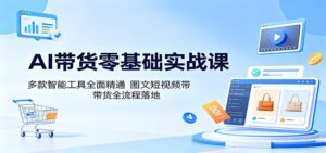 AI带货零基础实战课：多款智能工具全面精通，图文短视频带货全流程落地-宝藏屋创业网
