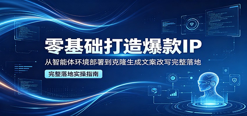零基础打造爆款IP，从智能体环境部署到克隆生成文案改写完整落地-宝藏屋创业网
