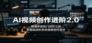 AI视频创作进阶2.0:精通多款热门创作工具,零基础进阶资深视频创作高手-宝藏屋创业网