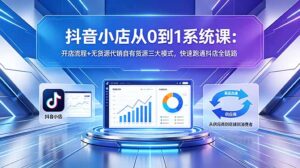 抖音小店从0到1系统课:开店流程+无货源代销自有货源三大模式,快速跑通抖店全链路-宝藏屋创业网