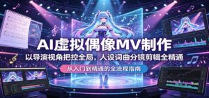 AI虚拟偶像MV制作：以导演视角把控全局，人设词曲分镜剪辑全精通-宝藏屋创业网