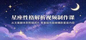 星座性格解析视频制作课：从文案脚本到剪辑成片，零基础也能做爆款星座内容-宝藏屋创业网