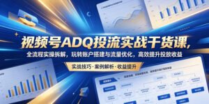 视频号ADQ投流实战干货课,全流程实操拆解,玩转账户搭建与流量优化,高效提升投放收益-宝藏屋创业网