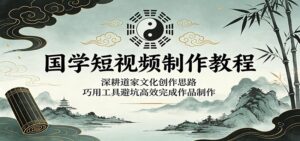 国学短视频制作教程：深耕道家文化创作思路，巧用工具避坑高效完成作品制作-宝藏屋创业网