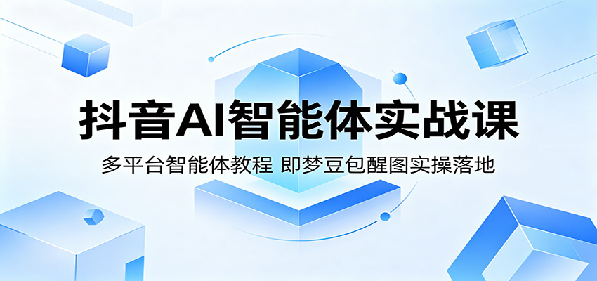 抖音AI智能体实战课：多平台智能体教程，即梦豆包醒图实操落地-宝藏屋创业网