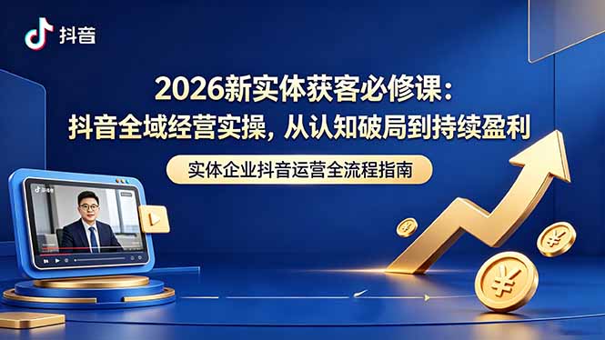 2026新实体获客必修课：抖音全域经营实操，从认知破局到持续盈利-宝藏屋创业网