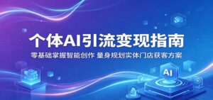 个体AI引流变现指南：零基础掌握智能创作，量身规划实体门店获客方案-宝藏屋创业网