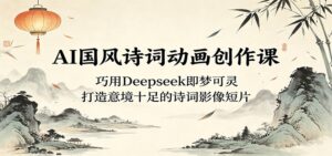AI国风诗词动画创作课:巧用Deepseek即梦可灵,打造意境十足的诗词影像短片-宝藏屋创业网