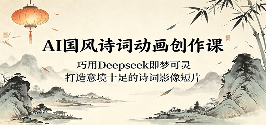 AI国风诗词动画创作课：巧用Deepseek即梦可灵，打造意境十足的诗词影像短片-宝藏屋创业网