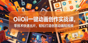 OiiOii一键动画创作实战课,零技术快速出片,轻松打造创意动画短视频-宝藏屋创业网