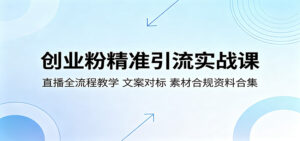 创业粉精准引流实战课：直播全流程教学，文案对标，素材合规资料合集-宝藏屋创业网