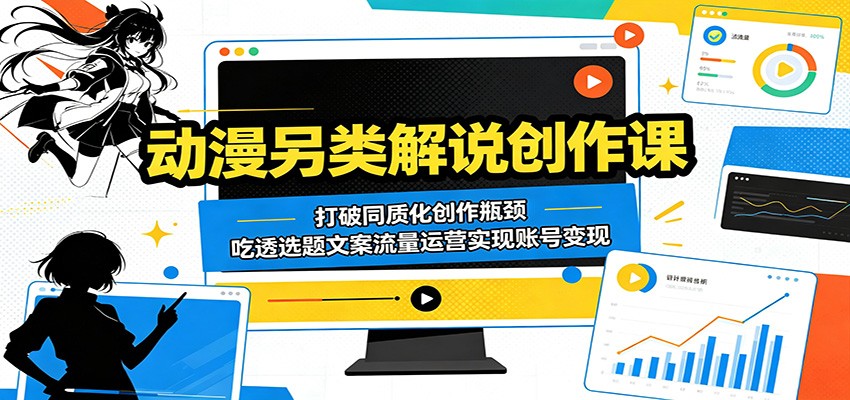 动漫另类解说创作课：打破同质化创作瓶颈，吃透选题文案流量运营实现账号变现-宝藏屋创业网