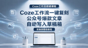 【Coze工作流搭建实操教程】coze工作流一键复刻公众号爆款文章,自动写入草稿箱!全流程保姆级教学-宝藏屋创业网