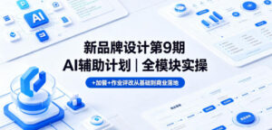 新品牌设计第9期AI辅助计划|全模块实操+加餐+作业评改从基础到商业落地-宝藏屋创业网