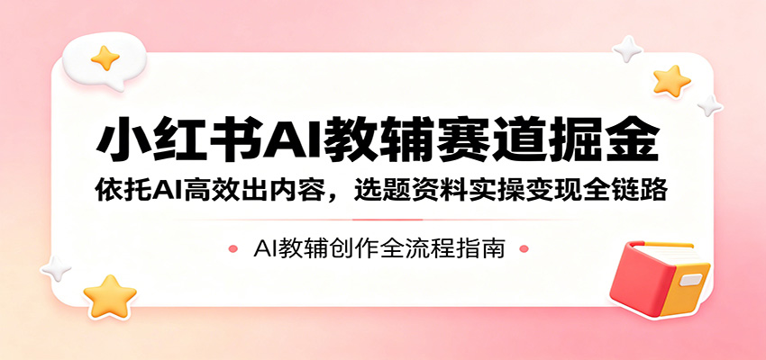 小红书AI教辅赛道掘金：依托AI高效出内容，选题资料实操变现全链路-宝藏屋创业网