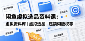 闲鱼虚拟选品资料课：虚拟资料库丨虚拟选品丨违禁词版权等-宝藏屋创业网