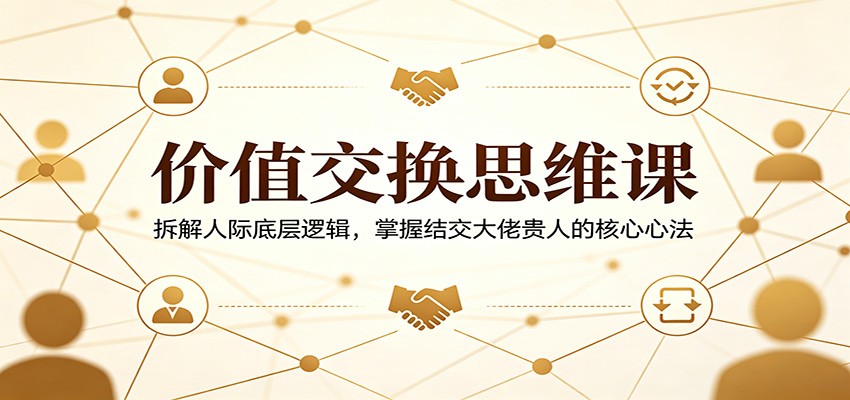 价值交换思维课：拆解人际底层逻辑，掌握结交大佬贵人的核心心法-宝藏屋创业网
