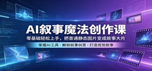 AI叙事魔法创作课：零基础轻松上手，把普通静态图片变成故事大片-宝藏屋创业网