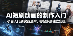 AI短剧动画的制作入门，小白入门到实战进阶，零起步到独立实操-宝藏屋创业网