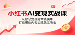 小红书AI变现实战课：从账号定位到带货接单，打造爆款内容实现稳定增收-宝藏屋创业网