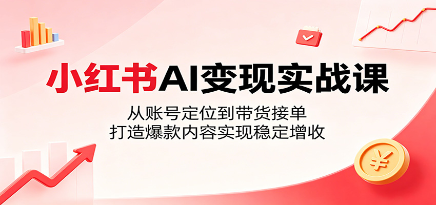 小红书AI变现实战课：从账号定位到带货接单，打造爆款内容实现稳定增收-宝藏屋创业网