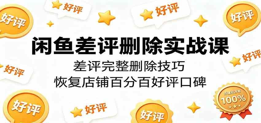 闲鱼差评删除实战课：差评完整删除技巧，恢复店铺百分百好评口碑-宝藏屋创业网