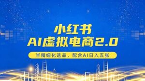 小红书AI虚拟电商2.0，半精细化选品，配合AI日入五张-宝藏屋创业网