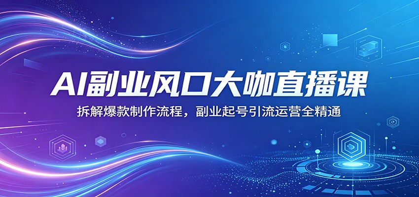 AI副业风口大咖直播课：拆解爆款制作流程，副业起号引流运营全精通-宝藏屋创业网
