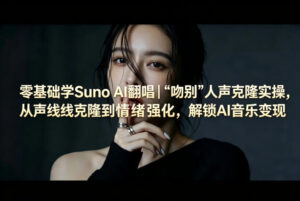 零基础学Suno AI翻唱｜《吻别》人声克隆实操，从声线克隆到情绪强化，解锁AI音乐变现-宝藏屋创业网