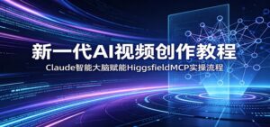 新一代AI视频创作教程:Claude智能大脑赋能,HiggsfieldMCP实操流程-宝藏屋创业网