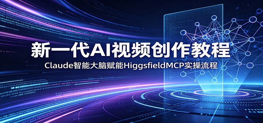 新一代AI视频创作教程：Claude智能大脑赋能，HiggsfieldMCP实操流程-宝藏屋创业网