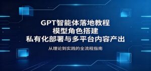 GPT智能体落地教程：模型角色搭建，私有化部署与多平台内容产出-宝藏屋创业网