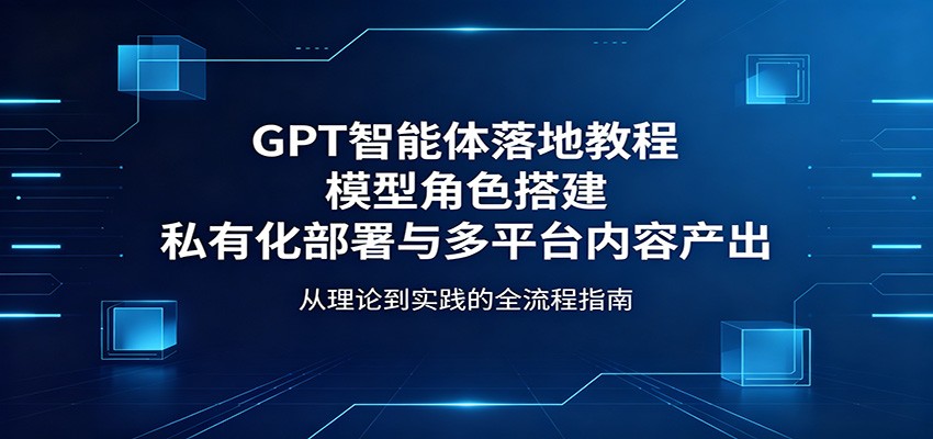 GPT智能体落地教程：模型角色搭建，私有化部署与多平台内容产出-宝藏屋创业网