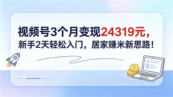 视频号3个月变现24319元，新手2天轻松入门，居家赚米新思路！-宝藏屋创业网