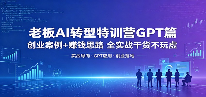 老板AI转型特训营GPT篇：创业案例+赚钱思路，全实战干货不玩虚-宝藏屋创业网
