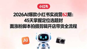 2026AI爆款小红书实战营62期:45天掌握定位选题封面涨粉脚本拍摄剪辑开店带货全流程-宝藏屋创业网