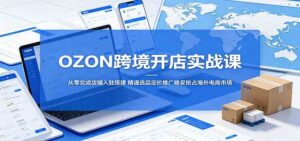 OZON跨境开店实战课：从零完成店铺入驻搭建，精通选品定价推广稳妥抢占海外电商市场-宝藏屋创业网